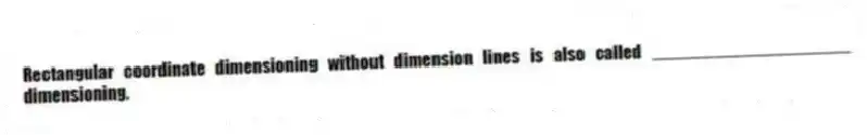 Rectangular coordinate dimensioning without dimension lines is also called ____________________ dimensioning.