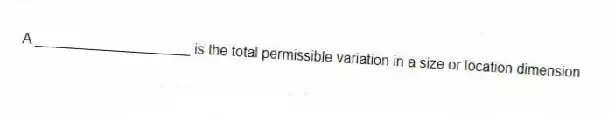 A ____________________ is the total permissible variation in a size or location dimension