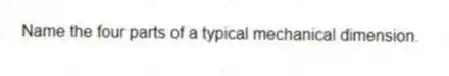 Name the four parts of a typical mechanical dimension.