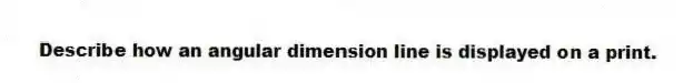 Describe how an angular dimension line is displayed on a print.
