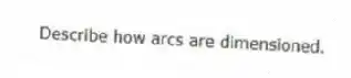 Describe how arcs are dimensioned.