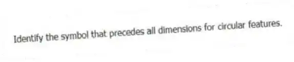Identify the symbol that precedes all dimensions for circular features.