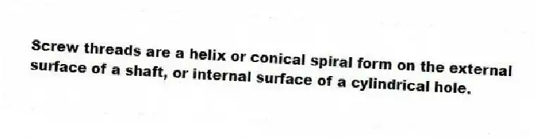 Screw threads are a helix or conical spiral form on the external surface of a shaft, or internal surface of a cylindrical hole.
