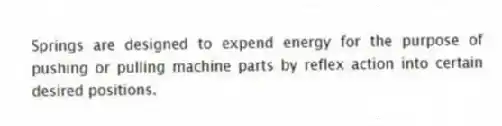 Springs are designed to expend energy for the purpose of pushing or pulling machine parts by reflex action into certain desired positions.