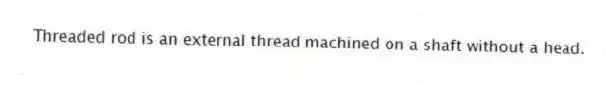 Threaded rod is an external thread machined on a shaft without a head.