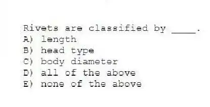Rivets are classified by ____.
A) length
B) head type
C) body diameter
D) all of the above
E) none of the above