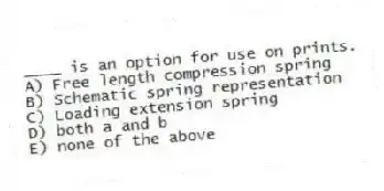 ____ is an option for use on prints.
A) Free length compression spring
B) Schematic spring representation
C) Loading extension spring
D) both a and b
E) none of the above