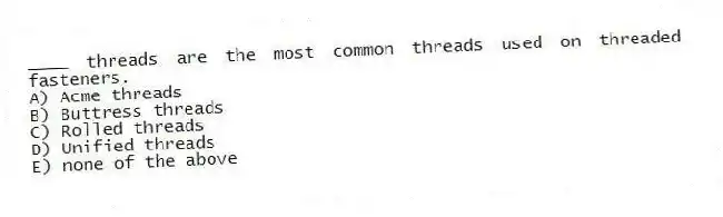 ____ threads are the most common threads used on threaded fasteners.
A) Acme threads
B) Buttress threads
C) Rolled threads
D) Unified threads
E) none of the above