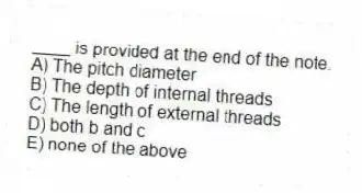 ____ is provided at the end of the note.
A) The pitch diameter
B) The depth of internal threads
C) The length of external threads
D) both b and c
E) none of the above
