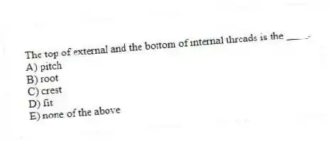 The top of external and the bottom of internal threads is the ____.
A) pitch
B) root
C) crest
D) fit
E) none of the above