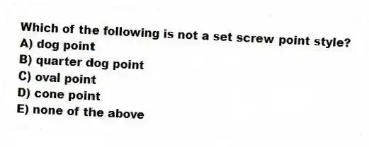 Which of the following is not a set screw point style?
A) dog point
B) quarter dog point
C) oval point
D) cone point
E) none of the above