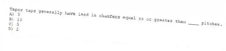 Taper taps generally have lead in chamfers equal to or greater than ____ pitches.
A) 3
B) 10
C) 5
D) 2
