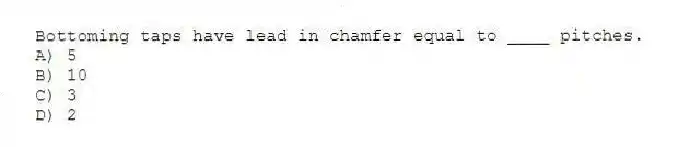 Bottoming taps have lead in chamfer equal to ____ pitches.
A) 5
B) 10
C) 3
D) 2