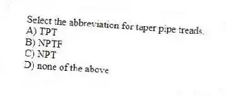 Select the abbreviation for taper pipe treads.
A) TPT
B) NPTF
C) NPT
D) none of the above