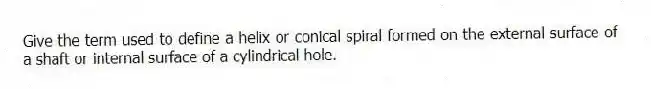 Give the term used to define a helix or conical spiral formed on the external surface of a shaft or internal surface of a cylindrical hole.