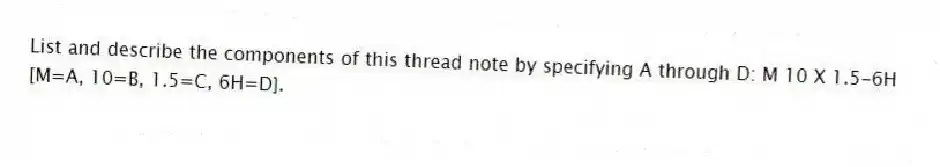 List and describe the components of this thread note by specifying A through D: M 10 X 1.5-6H [M=A, 10=B, 1.5=C, 6H=D].