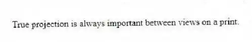 True projection is always important between views on a print.