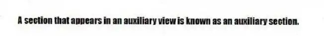 A section that appears in an auxiliary view is known as an auxiliary section.
