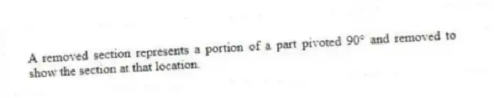 A removed section represents a portion of a part pivoted 90° and removed to show the section at that location.