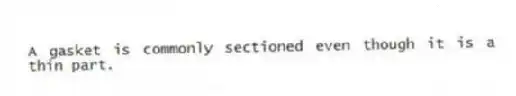 A gasket is commonly sectioned even though it is a thin part.