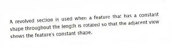 A revolved section is used when a feature that has a constant shape throughout the length is rotated so that the adjacent view shows the feature's constant shape.