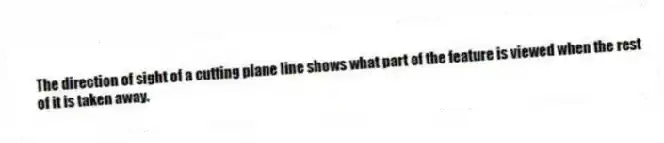 The direction of sight of a cutting plane line shows what part of the feature is viewed when the rest of it is taken away.