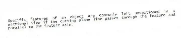 Specific features of an object are commonly left unsectioned in a sectional view if the cutting plane line passes through the feature and parallel to the feature axis.