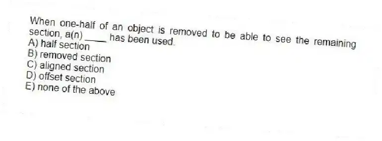 When one-half of an object is removed to be able to see the remaining section, a(n) ____ has been used.
A) half section
B) removed section
C) aligned section
D) offset section
E) none of the above