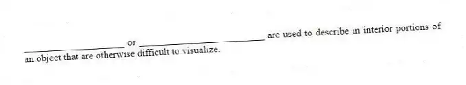 ____________________ or _________________________ are used to describe in interior portions of an object that are otherwise difficult to visualize.