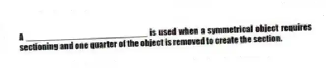 A _________________________ is used when a symmetrical object requires sectioning and one quarter of the object is removed to create the section.