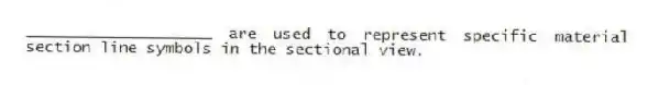 ____________________ are used to represent specific material section line symbols in the sectional view.
