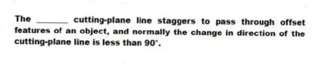 The ________ cutting-plane line staggers to pass through offset features of an object, and normally the change in direction of the cutting-plane line is less than 90°.