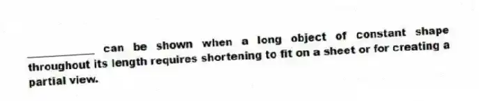 _____________ can be shown when a long object of constant shape throughout its length requires shortening to fit on a sheet or for creating a partial view.
