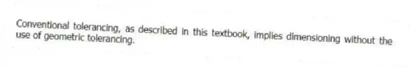 Conventional tolerancing, as described in this textbook, implies dimensioning without the use of geometric tolerancing.