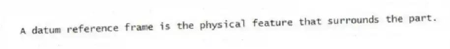 A datum reference frame is the physical feature that surrounds the part.