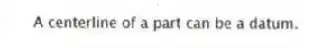 A centerline of a part can be a datum.