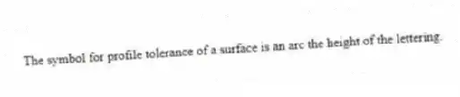 The symbol for profile tolerance of a surface is an arc the height of the lettering.