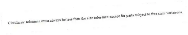 Circularity tolerance must always be less than the size tolerance except for parts subject to free state variations.