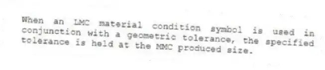 When an LMC material condition symbol is used in conjunction with a geometric tolerance, the specified tolerance is held at the MMC produced size.