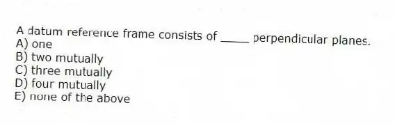 A datum reference frame consists of ____ perpendicular planes.
A) one
B) two mutually
C) three mutually
D) four mutually
E) none of the above