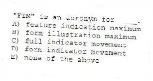 "FIM" is an acronym for ____.
A) feature indication maximum
B) form illustration maximum
C) full indicator movement
D) form indicator movement
E) none of the above