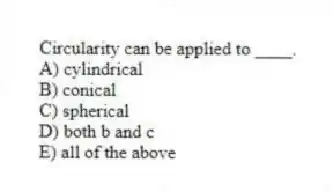 Circularity can be applied to ____.
A) cylindrical
B) conical
C) spherical
D) both b and c
E) all of the above
