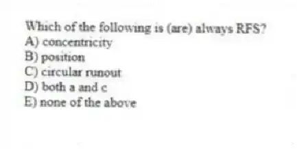 Which of the following is (are) always RFS?
A) concentricity
B) position
C) circular runout
D) both a and c
E) none of the above