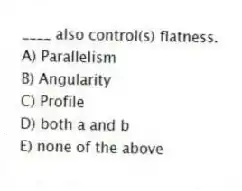 ____ also control(s) flatness.
A) Parallelism
B) Angularity
C) Profile
D) both a and b
E) none of the above