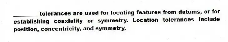 _________ tolerances are used for locating features from datums, or for establishing coaxiality or symmetry. Location tolerances include position, concentricity, and symmetry.