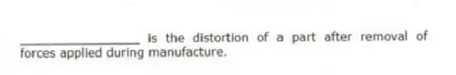 ________________ is the distortion of a part after removal of forces applied during manufacture.