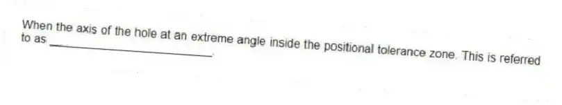 When the axis of the hole at an extreme angle inside the positional tolerance zone. This is referred to as _________________________.