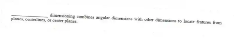 ________________ dimensioning combines angular dimensions with other dimensions to locate features from planes, centerlines, or center planes.