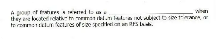 A group of features is referred to as a _____________________________ when they are located relative to common datum features not subject to size tolerance, or to common datum features of size specified on an RFS basis.