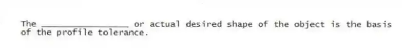 The _________________ or actual desired shape of the object is the basis of the profile tolerance.